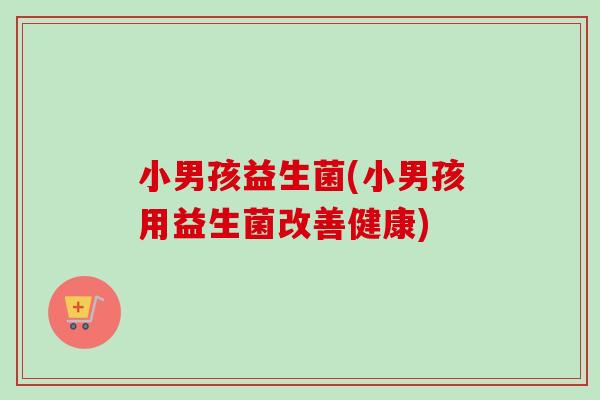 小男孩益生菌(小男孩用益生菌改善健康)