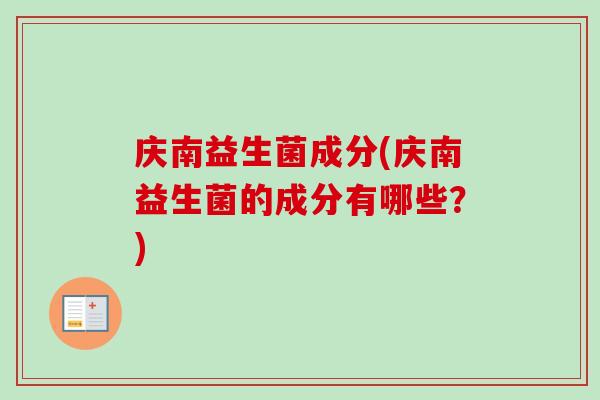 庆南益生菌成分(庆南益生菌的成分有哪些?) 庆南益生菌成分(庆南益生菌的成分有哪些?)
