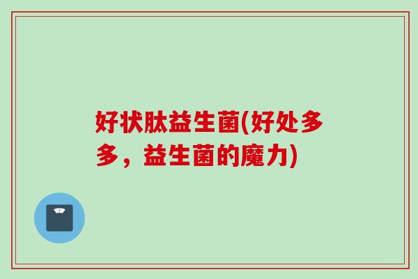 好状肽益生菌(好处多多,益生菌的魔力) 好状肽益生菌(好处多多,益生菌的魔力)