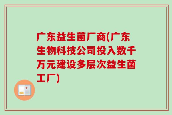 广东益生菌厂商(广东生物科技公司投入数千万元建设多层次益生菌工厂)