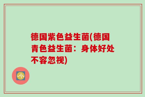 德国紫色益生菌(德国青色益生菌:身体好处不容忽视) 德国紫色益生菌(德国青色益生菌:身体好处不容忽视)