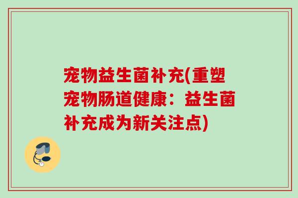 宠物益生菌补充(重塑宠物肠道健康:益生菌补充成为新关注点) 宠物益生菌补充(重塑宠物肠道健康:益生菌补充成为新关注点)