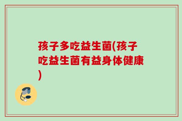孩子多吃益生菌(孩子吃益生菌有益身体健康)