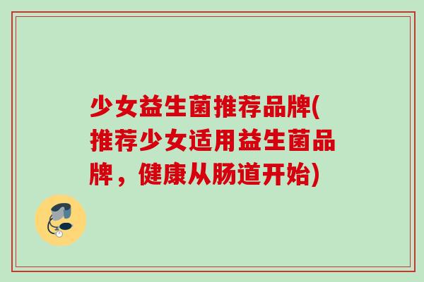 少女益生菌推荐品牌(推荐少女适用益生菌品牌,健康从肠道开始) 少女益生菌推荐品牌(推荐少女适用益生菌品牌,健康从肠道开始)
