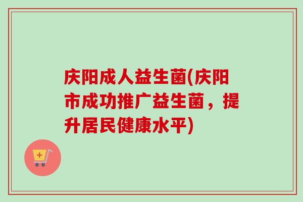 庆阳成人益生菌(庆阳市成功推广益生菌，提升居民健康水平)