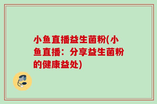 小鱼直播益生菌粉(小鱼直播：分享益生菌粉的健康益处)