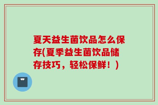 夏天益生菌饮品怎么保存(夏季益生菌饮品储存技巧,轻松保鲜!) 夏天益生菌饮品怎么保存(夏季益生菌饮品储存技巧,轻松保鲜!)