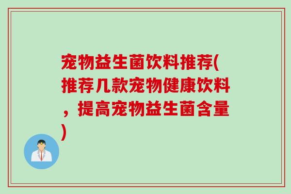 宠物益生菌饮料推荐(推荐几款宠物健康饮料,提高宠物益生菌含量) 宠物益生菌饮料推荐(推荐几款宠物健康饮料,提高宠物益生菌含量)