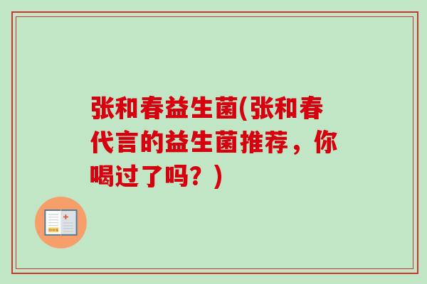 张和春益生菌(张和春代言的益生菌推荐，你喝过了吗？)