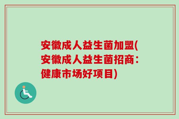 安徽成人益生菌加盟(安徽成人益生菌招商：健康市场好项目)