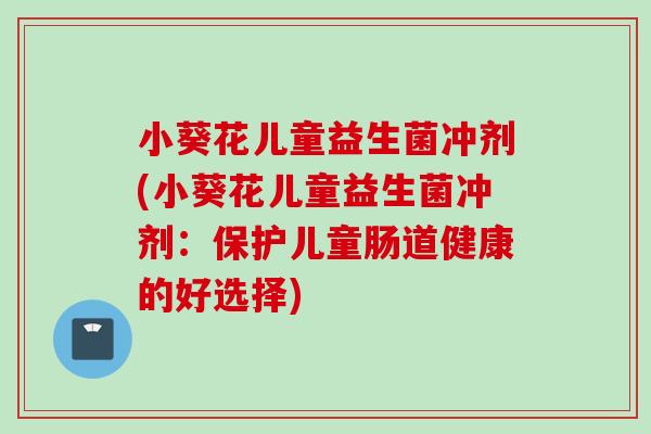 小葵花儿童益生菌冲剂(小葵花儿童益生菌冲剂:保护儿童肠道健康的好选择) 小葵花儿童益生菌冲剂(小葵花儿童益生菌冲剂:保护儿童肠道健康的好选择)