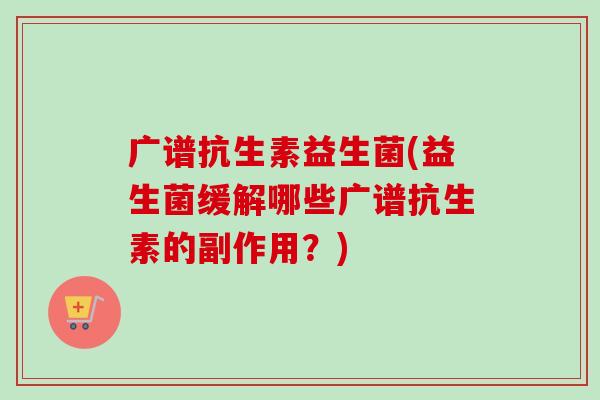 广谱抗生素益生菌(益生菌缓解哪些广谱抗生素的副作用?) 广谱抗生素益生菌(益生菌缓解哪些广谱抗生素的副作用?)