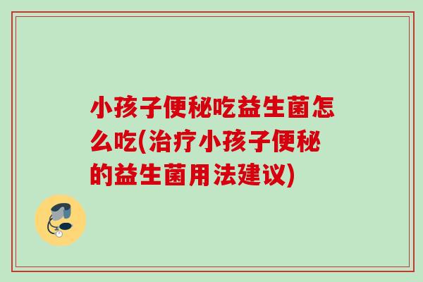 小孩子吃益生菌怎么吃(小孩子的益生菌用法建议) 小孩子吃益生菌怎么吃(小孩子的益生菌用法建议)