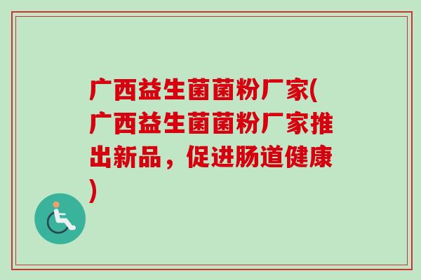广西益生菌菌粉厂家(广西益生菌菌粉厂家推出新品，促进肠道健康)
