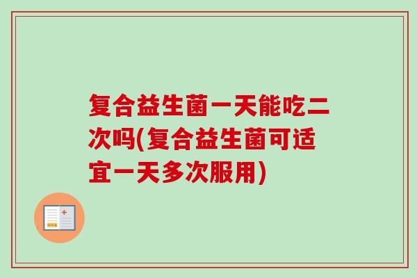 复合益生菌一天能吃二次吗(复合益生菌可适宜一天多次服用)