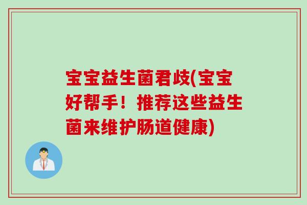 宝宝益生菌君歧(宝宝好帮手!推荐这些益生菌来维护肠道健康) 宝宝益生菌君歧(宝宝好帮手!推荐这些益生菌来维护肠道健康)