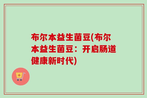 布尔本益生菌豆(布尔本益生菌豆:开启肠道健康新时代) 布尔本益生菌豆(布尔本益生菌豆:开启肠道健康新时代)