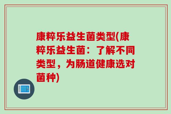 康粹乐益生菌类型(康粹乐益生菌:了解不同类型,为肠道健康选对菌种) 康粹乐益生菌类型(康粹乐益生菌:了解不同类型,为肠道健康选对菌种)