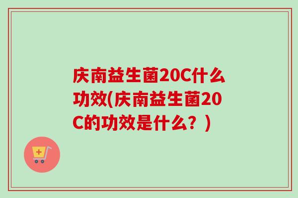 庆南益生菌20C什么功效(庆南益生菌20C的功效是什么?) 庆南益生菌20C什么功效(庆南益生菌20C的功效是什么?)
