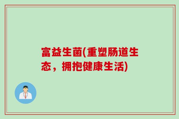 富益生菌(重塑肠道生态,拥抱健康生活) 富益生菌(重塑肠道生态,拥抱健康生活)