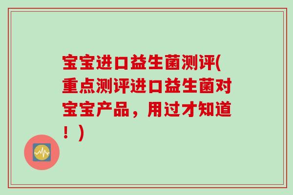 宝宝进口益生菌测评(重点测评进口益生菌对宝宝产品，用过才知道！)