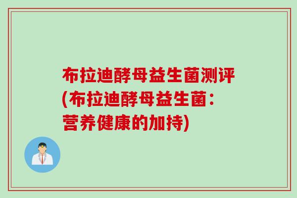 布拉迪酵母益生菌测评(布拉迪酵母益生菌:营养健康的加持) 布拉迪酵母益生菌测评(布拉迪酵母益生菌:营养健康的加持)