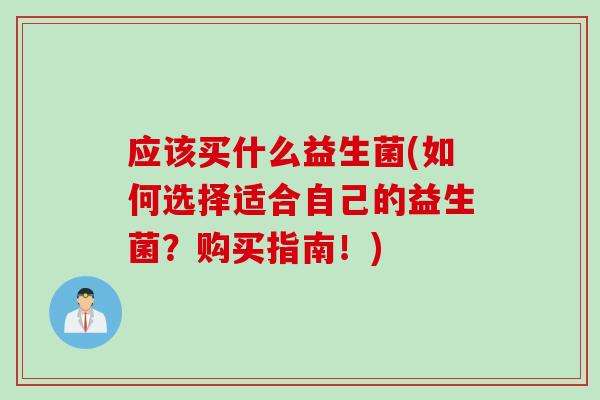 应该买什么益生菌(如何选择适合自己的益生菌？购买指南！)