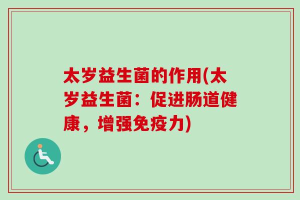 太岁益生菌的作用(太岁益生菌:促进肠道健康,增强力) 太岁益生菌的作用(太岁益生菌:促进肠道健康,增强力)