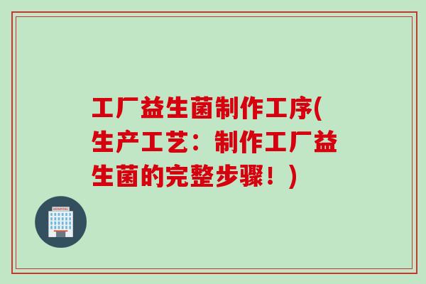 工厂益生菌制作工序(生产工艺：制作工厂益生菌的完整步骤！)