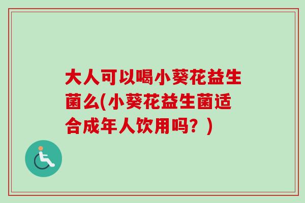 大人可以喝小葵花益生菌么(小葵花益生菌适合成年人饮用吗?) 大人可以喝小葵花益生菌么(小葵花益生菌适合成年人饮用吗?)