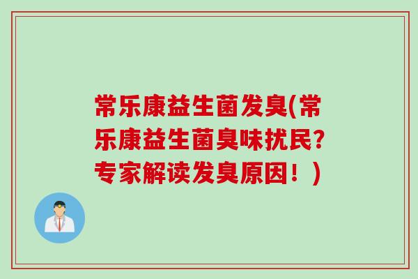 常乐康益生菌发臭(常乐康益生菌臭味扰民?专家解读发臭原因!) 常乐康益生菌发臭(常乐康益生菌臭味扰民?专家解读发臭原因!)