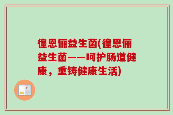 徨恩俪益生菌(徨恩俪益生菌——呵护肠道健康,重铸健康生活) 徨恩俪益生菌(徨恩俪益生菌——呵护肠道健康,重铸健康生活)