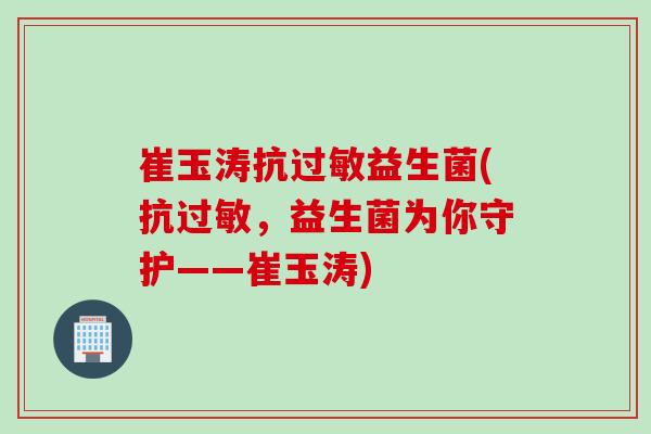 崔玉涛抗益生菌(抗，益生菌为你守护——崔玉涛)