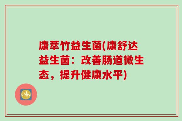 康萃竹益生菌(康舒达益生菌:改善肠道微生态,提升健康水平) 康萃竹益生菌(康舒达益生菌:改善肠道微生态,提升健康水平)
