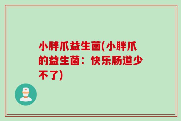 小胖爪益生菌(小胖爪的益生菌：快乐肠道少不了)