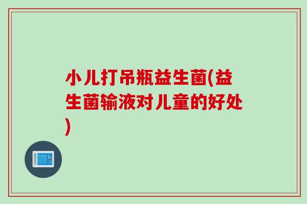 小儿打吊瓶益生菌(益生菌输液对儿童的好处) 小儿打吊瓶益生菌(益生菌输液对儿童的好处)