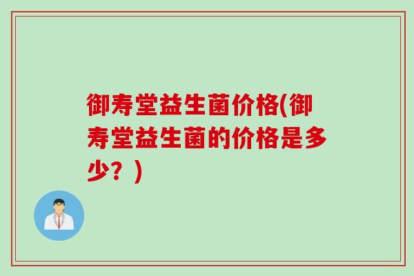 御寿堂益生菌价格(御寿堂益生菌的价格是多少？)