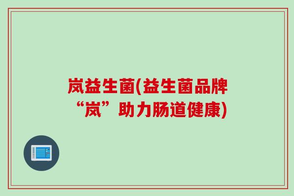 岚益生菌(益生菌品牌“岚”助力肠道健康)