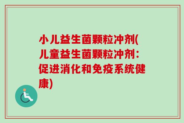 小儿益生菌颗粒冲剂(儿童益生菌颗粒冲剂:促进消化和系统健康) 小儿益生菌颗粒冲剂(儿童益生菌颗粒冲剂:促进消化和系统健康)