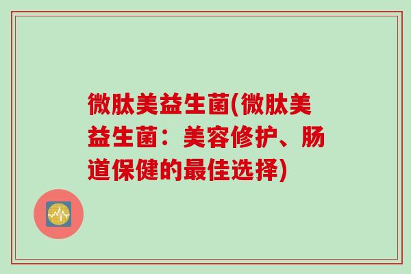 微肽美益生菌(微肽美益生菌：美容修护、肠道保健的佳选择)