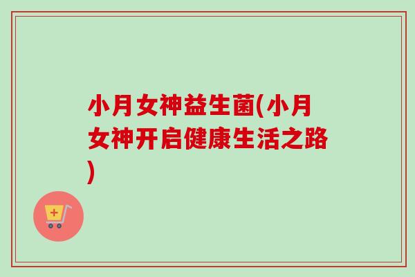 小月女神益生菌(小月女神开启健康生活之路)