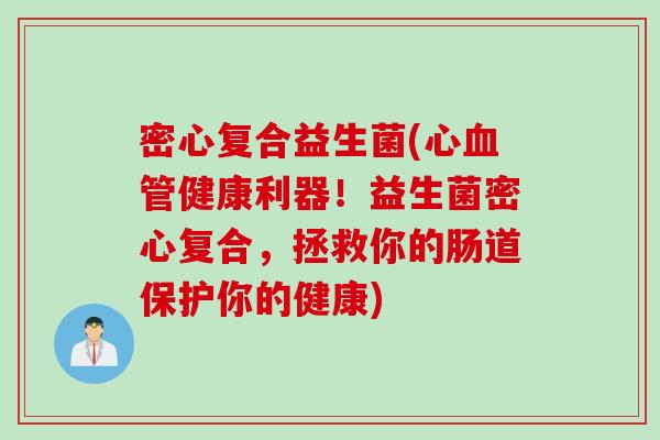 密心复合益生菌(心健康利器！益生菌密心复合，拯救你的肠道保护你的健康)