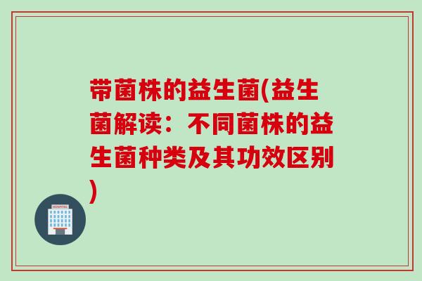 带菌株的益生菌(益生菌解读:不同菌株的益生菌种类及其功效区别) 带菌株的益生菌(益生菌解读:不同菌株的益生菌种类及其功效区别)