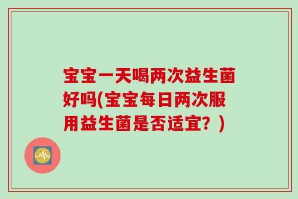 宝宝一天喝两次益生菌好吗(宝宝每日两次服用益生菌是否适宜？)