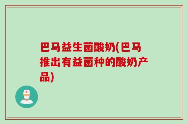 巴马益生菌酸奶(巴马推出有益菌种的酸奶产品)