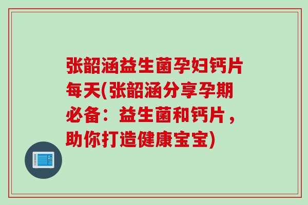 张韶涵益生菌孕妇钙片每天(张韶涵分享孕期必备:益生菌和钙片,助你打造健康宝宝) 张韶涵益生菌孕妇钙片每天(张韶涵分享孕期必备:益生菌和钙片,助你打造健康宝宝)