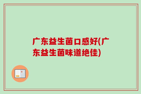 广东益生菌口感好(广东益生菌味道绝佳)