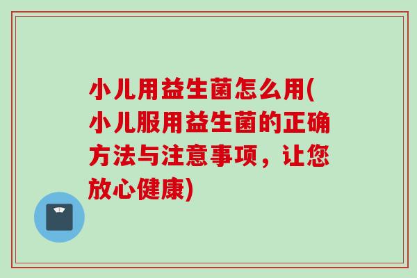 小儿用益生菌怎么用(小儿服用益生菌的正确方法与注意事项，让您放心健康)