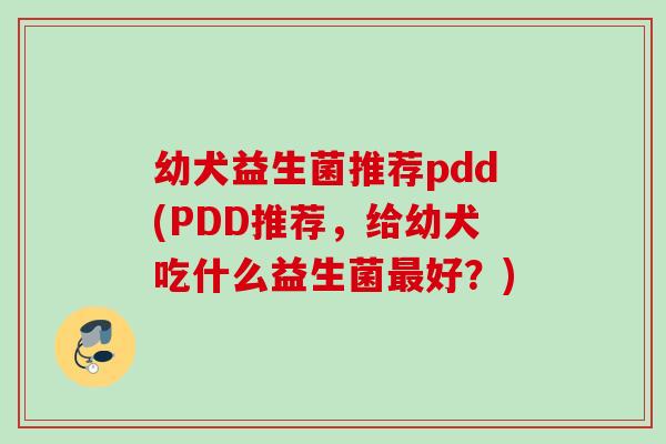 幼犬益生菌推荐pdd(PDD推荐,给幼犬吃什么益生菌好?) 幼犬益生菌推荐pdd(PDD推荐,给幼犬吃什么益生菌好?)