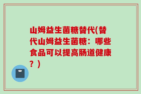 山姆益生菌糖替代(替代山姆益生菌糖：哪些食品可以提高肠道健康？)